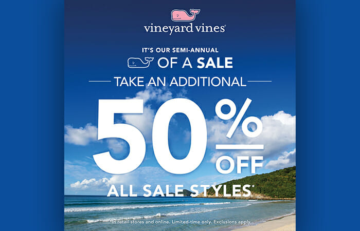 Vineyard Vines. It's our semi-annual whale of a sle! Take an additional 50% off all sale styles. In retail stores and online. Limited time only. Exclusions apply.