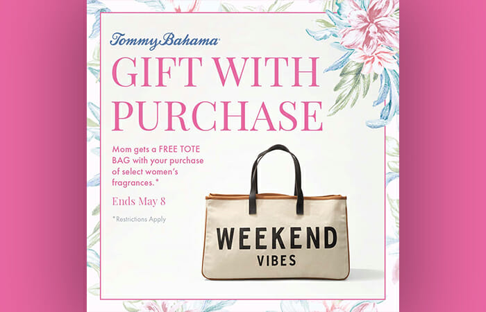 Get a gift with purchase at Tommy Bahama. Mom gets a free tote bag with your purchase of select women's fragrance*. Ends May 8th. *Restrictions apply.