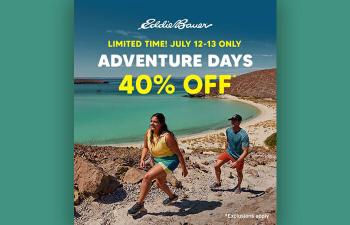 Limited Time! July 12-13 only. Adventure Days at Eddie Bauer. Enjoy 40% off.* *exclusions apply