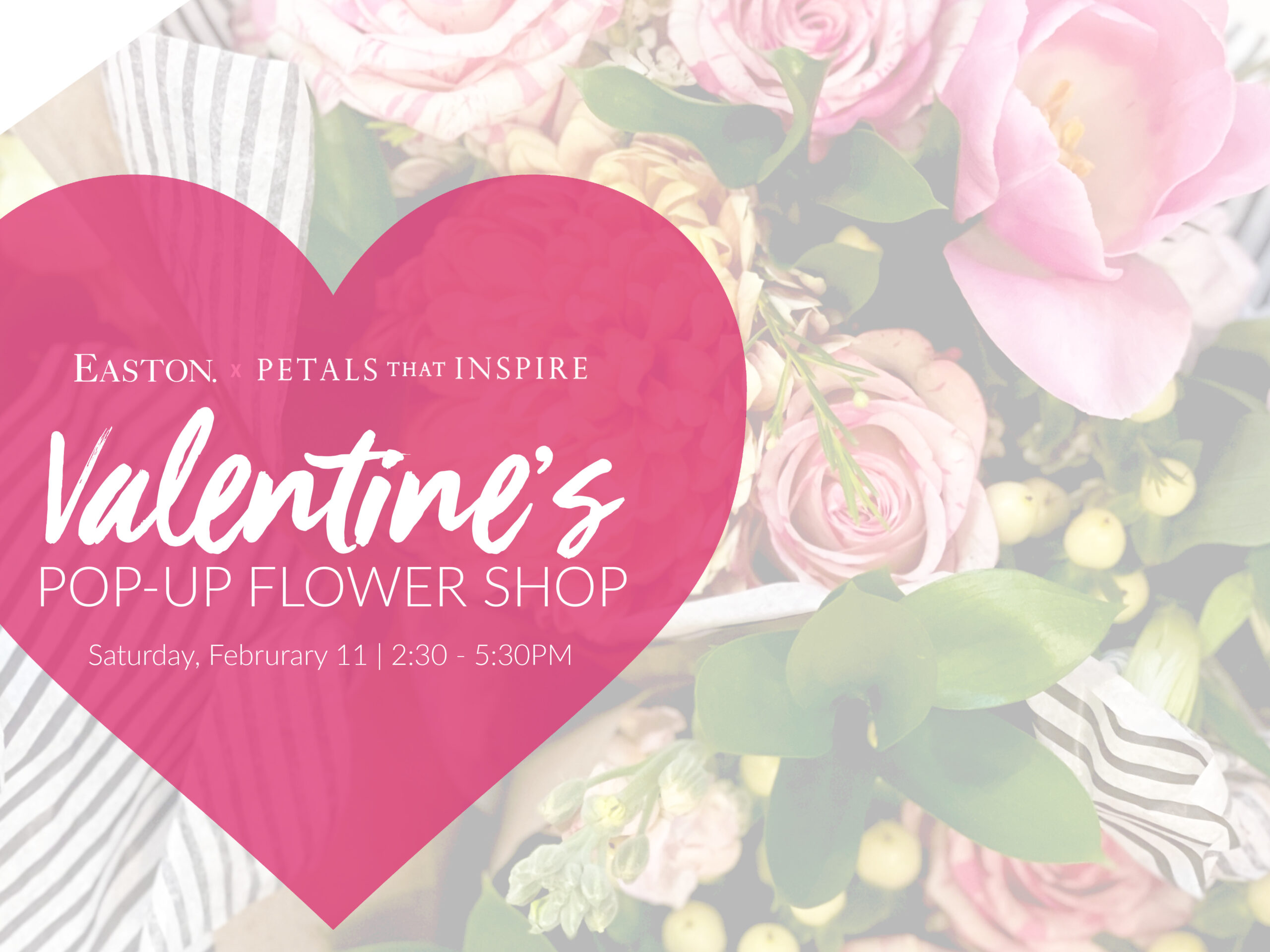 Easton x Petals That Inspire. Valentine's Popup Flower Shop. Saturday, Feb. 11, 2:30-5:30PM.