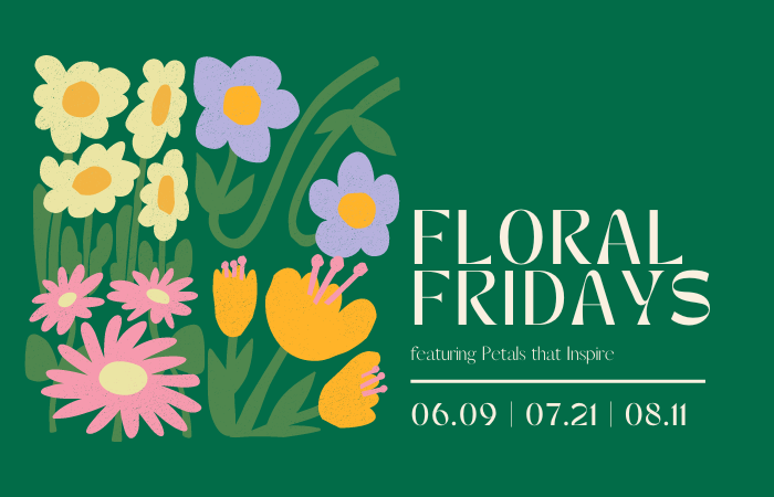 Floral Fridays June 9, July 21, August 11 2-5PM Featuring Petals that Inspire